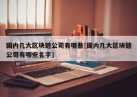 国内几大区块链公司有哪些[国内几大区块链公司有哪些名字]