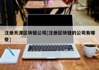 注册天津区块链公司[注册区块链的公司有哪些]