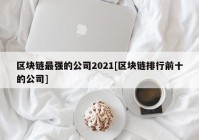 区块链最强的公司2021[区块链排行前十的公司]