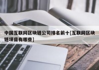 中国互联网区块链公司排名前十[互联网区块链项目有哪些]