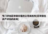 专门评估区块链价值的公司或机构[区块链在资产评估的应用]