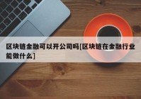 区块链金融可以开公司吗[区块链在金融行业能做什么]