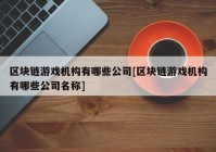 区块链游戏机构有哪些公司[区块链游戏机构有哪些公司名称]