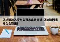 区块链注入停车公司怎么样赚钱[区块链拥堵多久会到账]