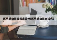 区块链公司经常去国外[区块链公司赚钱吗?]