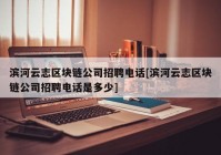 滨河云志区块链公司招聘电话[滨河云志区块链公司招聘电话是多少]