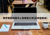 俄罗斯区块链中心有哪些公司[区块链商城]