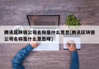 腾讯区块链公司名称是什么意思[腾讯区块链公司名称是什么意思呀]