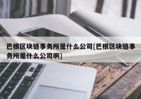 巴根区块链事务所是什么公司[巴根区块链事务所是什么公司啊]