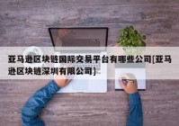 亚马逊区块链国际交易平台有哪些公司[亚马逊区块链深圳有限公司]