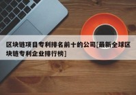 区块链项目专利排名前十的公司[最新全球区块链专利企业排行榜]