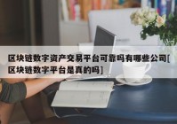 区块链数字资产交易平台可靠吗有哪些公司[区块链数字平台是真的吗]