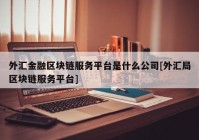 外汇金融区块链服务平台是什么公司[外汇局区块链服务平台]