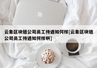 云象区块链公司员工待遇如何样[云象区块链公司员工待遇如何样啊]