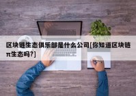 区块链生态俱乐部是什么公司[你知道区块链π生态吗?]