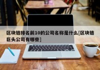 区块链排名前10的公司名称是什么[区块链巨头公司有哪些]