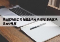 重庆区块链公司有国企吗知乎招聘[重庆区块链app开发]