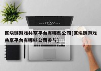 区块链游戏共享平台有哪些公司[区块链游戏共享平台有哪些公司参与]