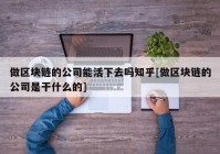 做区块链的公司能活下去吗知乎[做区块链的公司是干什么的]