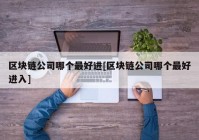 区块链公司哪个最好进[区块链公司哪个最好进入]