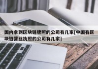 国内拿到区块链牌照的公司有几家[中国有区块链营业执照的公司有几家]