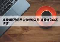 计算机区块链基金有哪些公司[计算机专业区块链]