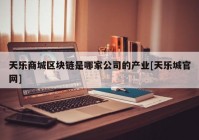 天乐商城区块链是哪家公司的产业[天乐城官网]