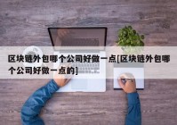 区块链外包哪个公司好做一点[区块链外包哪个公司好做一点的]