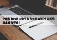 中国推出的区块链平台有哪些公司[中国区块链企业有哪些]