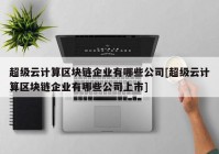 超级云计算区块链企业有哪些公司[超级云计算区块链企业有哪些公司上市]